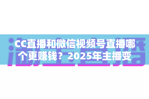 CC直播和微信视频号直播哪个更赚钱?2025年主播变现平台深度对比与收益分析指南 CC直播和微信视频号直播哪个更赚钱?2025年主播变现平台深度对比与收益分析指南
