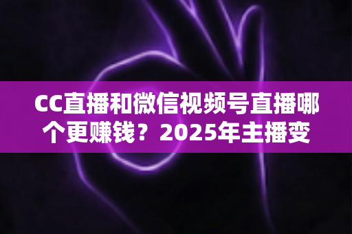CC直播和微信视频号直播哪个更赚钱?2025年主播变现平台深度对比与收益分析指南 CC直播和微信视频号直播哪个更赚钱?2025年主播变现平台深度对比与收益分析指南