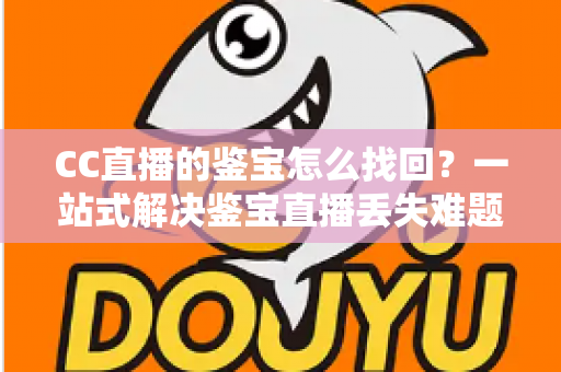 CC直播的鉴宝怎么找回?一站式解决鉴宝直播丢失难题的完整攻略 CC直播的鉴宝怎么找回?一站式解决鉴宝直播丢失难题的完整攻略