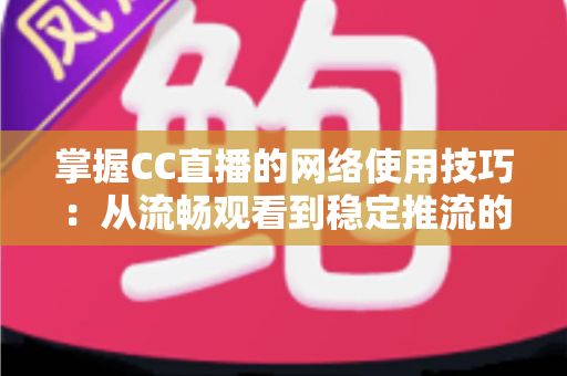 掌握CC直播的网络使用技巧:从流畅观看到稳定推流的全方位优化指南 掌握CC直播的网络使用技巧:从流畅观看到稳定推流的全方位优化指南
