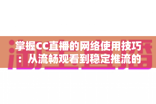 掌握CC直播的网络使用技巧:从流畅观看到稳定推流的全方位优化指南 掌握CC直播的网络使用技巧:从流畅观看到稳定推流的全方位优化指南