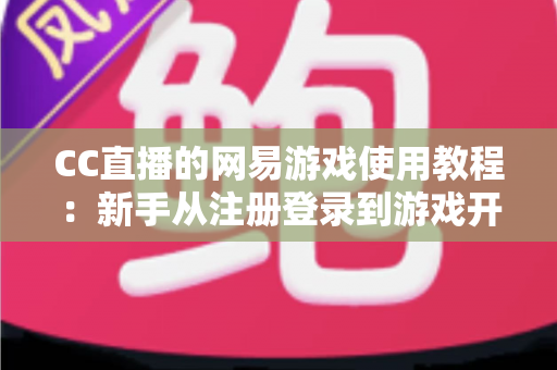 CC直播的网易游戏使用教程：新手从注册登录到游戏开播的全流程实战指南