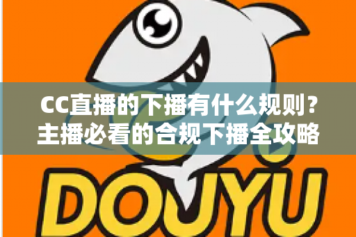 CC直播的下播有什么规则？主播必看的合规下播全攻略与注意事项解析