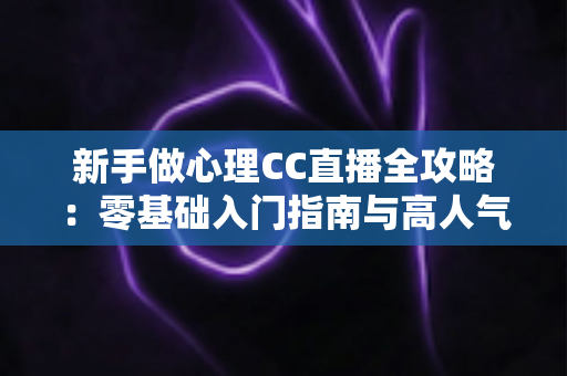 新手做心理CC直播全攻略:零基础入门指南与高人气运营实战技巧 新手做心理CC直播全攻略:零基础入门指南与高人气运营实战技巧