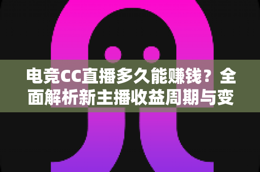 电竞CC直播多久能赚钱？全面解析新主播收益周期与变现技巧