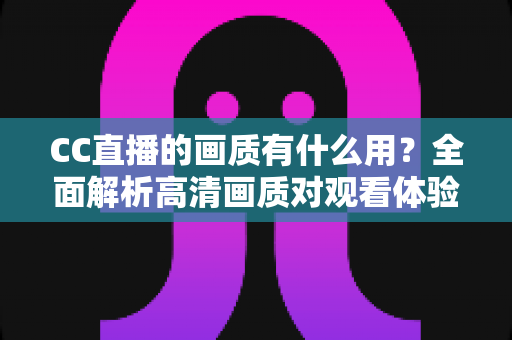 CC直播的画质有什么用?全面解析高清画质对观看体验与直播成功的核心价值 CC直播的画质有什么用?全面解析高清画质对观看体验与直播成功的核心价值