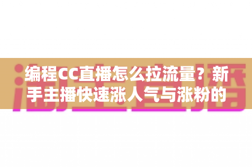 编程CC直播怎么拉流量？新手主播快速涨人气与涨粉的实战全攻略
