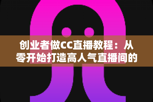 创业者做CC直播教程:从零开始打造高人气直播间的完整实战指南 创业者做CC直播教程:从零开始打造高人气直播间的完整实战指南