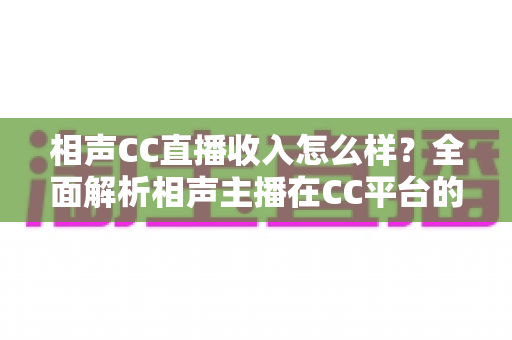 相声CC直播收入怎么样？全面解析相声主播在CC平台的真实收益与变现渠道