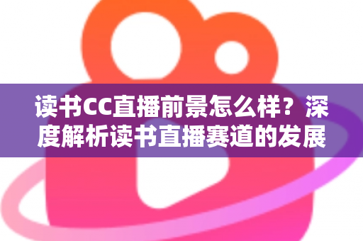 读书CC直播前景怎么样?深度解析读书直播赛道的发展潜力与变现机遇 读书CC直播前景怎么样?深度解析读书直播赛道的发展潜力与变现机遇