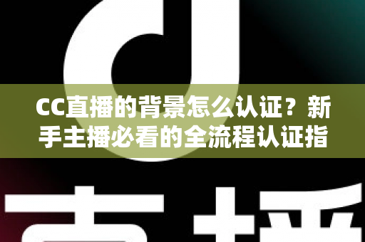 CC直播的背景怎么认证？新手主播必看的全流程认证指南与避坑技巧