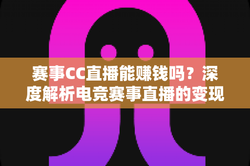 赛事CC直播能赚钱吗?深度解析电竞赛事直播的变现渠道与真实收益前景 赛事CC直播能赚钱吗?深度解析电竞赛事直播的变现渠道与真实收益前景