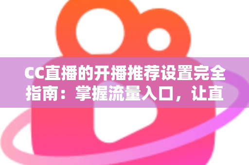 CC直播的开播推荐设置完全指南:掌握流量入口,让直播间人气稳步提升的实用宝典 CC直播的开播推荐设置完全指南:掌握流量入口,让直播间人气稳步提升的实用宝典