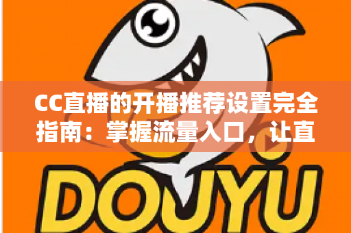 CC直播的开播推荐设置完全指南：掌握流量入口，让直播间人气稳步提升的实用宝典