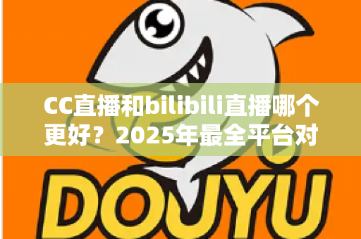 CC直播和bilibili直播哪个更好?2025年最全平台对比评测帮你做出明智选择 CC直播和bilibili直播哪个更好?2025年最全平台对比评测帮你做出明智选择