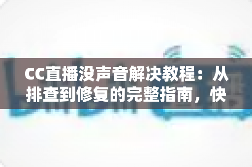 CC直播没声音解决教程:从排查到修复的完整指南,快速找回清晰声音 CC直播没声音解决教程:从排查到修复的完整指南,快速找回清晰声音