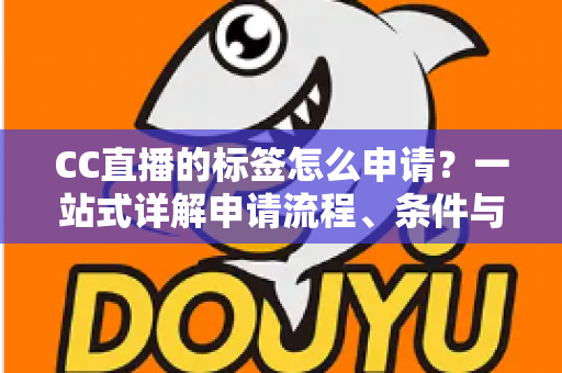 CC直播的标签怎么申请?一站式详解申请流程、条件与实用技巧 CC直播的标签怎么申请?一站式详解申请流程、条件与实用技巧
