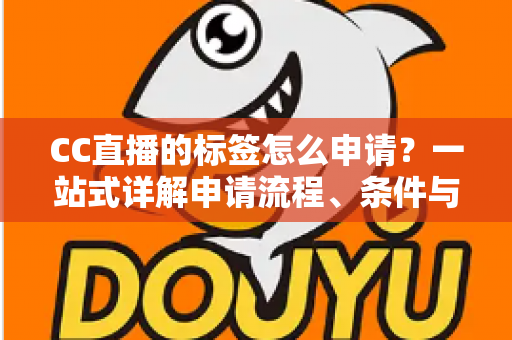 CC直播的标签怎么申请?一站式详解申请流程、条件与实用技巧 CC直播的标签怎么申请?一站式详解申请流程、条件与实用技巧