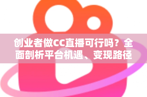 创业者做CC直播可行吗？全面剖析平台机遇、变现路径与实战策略，助你少走弯路