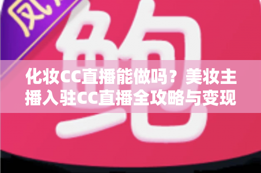 化妆CC直播能做吗?美妆主播入驻CC直播全攻略与变现指南 化妆CC直播能做吗?美妆主播入驻CC直播全攻略与变现指南