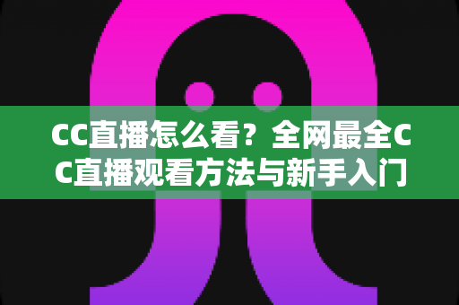 CC直播怎么看？全网最全CC直播观看方法与新手入门指南
