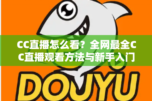 CC直播怎么看？全网最全CC直播观看方法与新手入门指南
