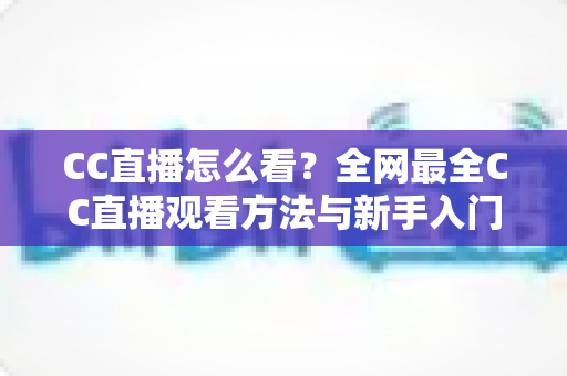 CC直播怎么看？全网最全CC直播观看方法与新手入门指南