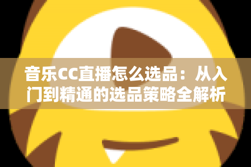 音乐CC直播怎么选品：从入门到精通的选品策略全解析