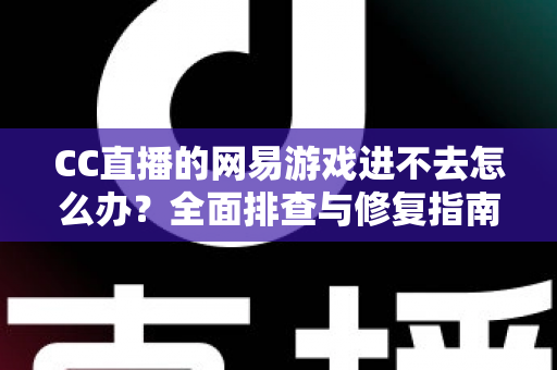 CC直播的网易游戏进不去怎么办？全面排查与修复指南，快速恢复畅玩体验