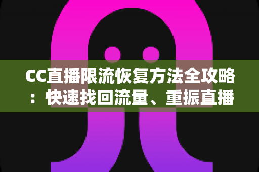CC直播限流恢复方法全攻略：快速找回流量、重振直播间人气的实战指南