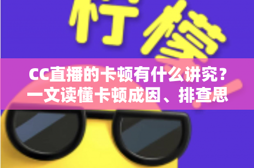 CC直播的卡顿有什么讲究?一文读懂卡顿成因、排查思路与优化全攻略 CC直播的卡顿有什么讲究?一文读懂卡顿成因、排查思路与优化全攻略
