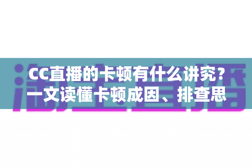 CC直播的卡顿有什么讲究？一文读懂卡顿成因、排查思路与优化全攻略