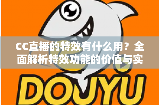 CC直播的特效有什么用?全面解析特效功能的价值与实际意义 CC直播的特效有什么用?全面解析特效功能的价值与实际意义