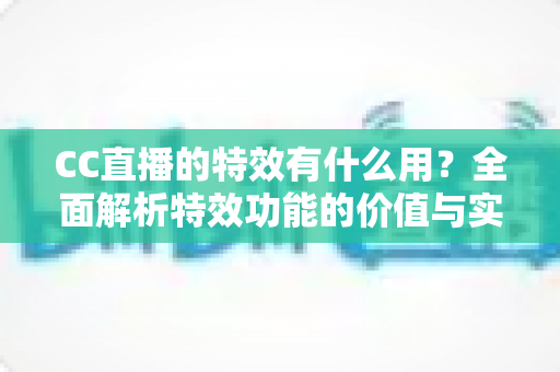 CC直播的特效有什么用?全面解析特效功能的价值与实际意义 CC直播的特效有什么用?全面解析特效功能的价值与实际意义