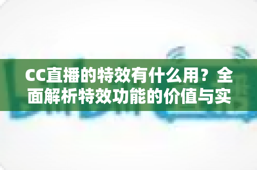 CC直播的特效有什么用?全面解析特效功能的价值与实际意义 CC直播的特效有什么用?全面解析特效功能的价值与实际意义