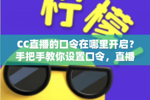 CC直播的口令在哪里开启?手把手教你设置口令,直播间互动效率翻倍 CC直播的口令在哪里开启?手把手教你设置口令,直播间互动效率翻倍