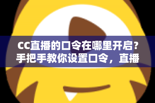 CC直播的口令在哪里开启?手把手教你设置口令,直播间互动效率翻倍 CC直播的口令在哪里开启?手把手教你设置口令,直播间互动效率翻倍