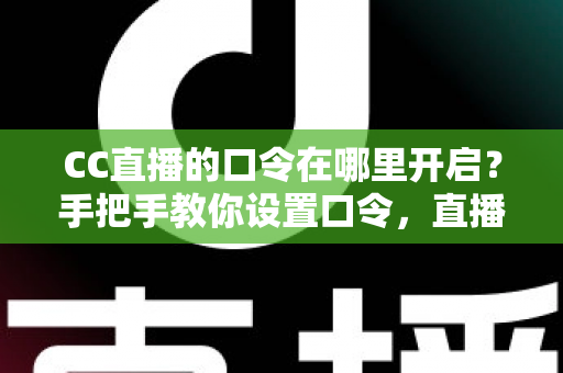 CC直播的口令在哪里开启?手把手教你设置口令,直播间互动效率翻倍 CC直播的口令在哪里开启?手把手教你设置口令,直播间互动效率翻倍