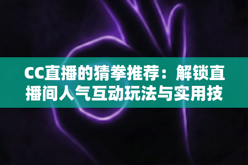 CC直播的猜拳推荐：解锁直播间人气互动玩法与实用技巧全解析
