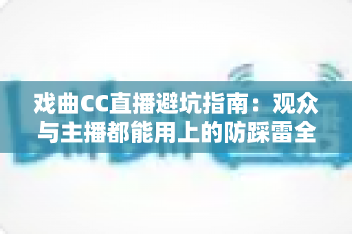 戏曲CC直播避坑指南：观众与主播都能用上的防踩雷全攻略