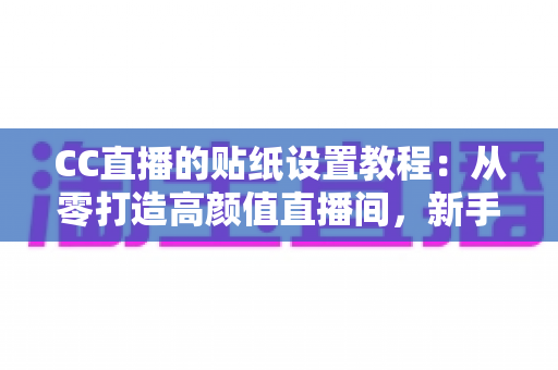 CC直播的贴纸设置教程：从零打造高颜值直播间，新手主播必看的完整实操指南
