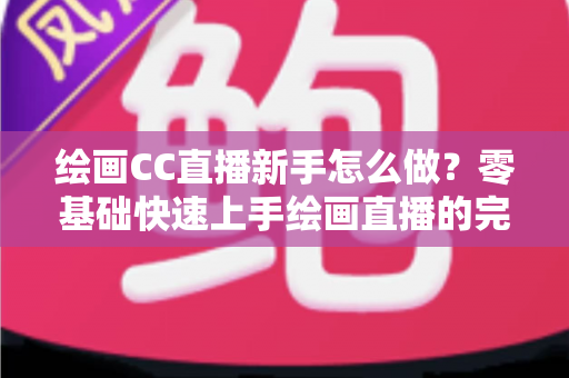 绘画CC直播新手怎么做？零基础快速上手绘画直播的完整入门指南
