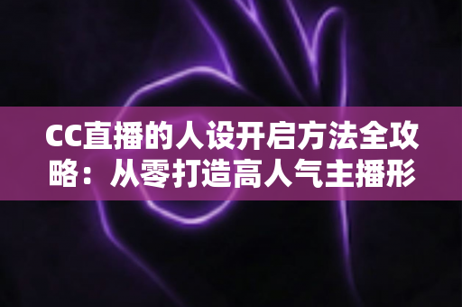 CC直播的人设开启方法全攻略:从零打造高人气主播形象的完整指南 CC直播的人设开启方法全攻略:从零打造高人气主播形象的完整指南
