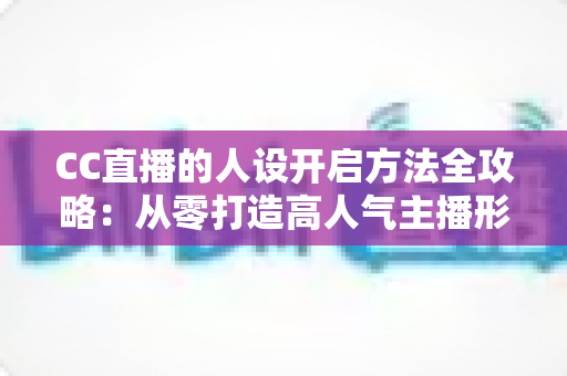 CC直播的人设开启方法全攻略：从零打造高人气主播形象的完整指南