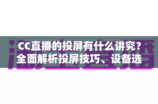 CC直播的投屏有什么讲究？全面解析投屏技巧、设备选择与避坑指南，助你畅享高清流畅的大屏直播体验