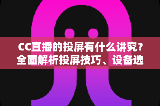 CC直播的投屏有什么讲究？全面解析投屏技巧、设备选择与避坑指南，助你畅享高清流畅的大屏直播体验