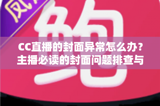 CC直播的封面异常怎么办？主播必读的封面问题排查与解决全攻略