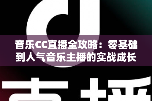 音乐CC直播全攻略:零基础到人气音乐主播的实战成长指南 音乐CC直播全攻略:零基础到人气音乐主播的实战成长指南