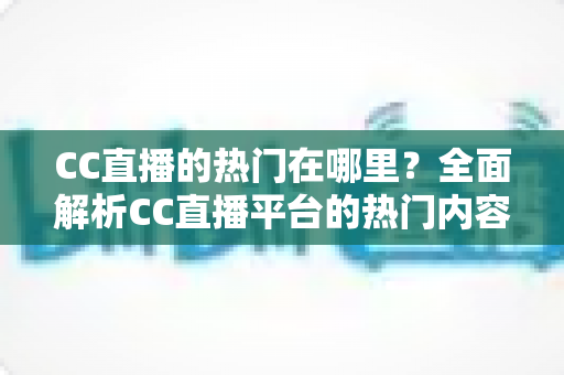 CC直播的热门在哪里？全面解析CC直播平台的热门内容与流量聚集地