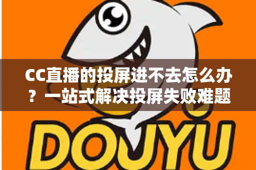 CC直播的投屏进不去怎么办?一站式解决投屏失败难题的完整指南 CC直播的投屏进不去怎么办?一站式解决投屏失败难题的完整指南